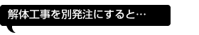 解体工事を別発注にすると…